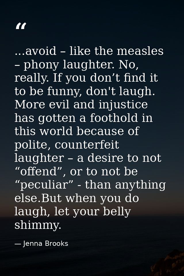 ...avoid – like the measles – phony laughter. No, really. If you don’t find it to be funny, don't laugh. More evil and i — Jenna Brooks