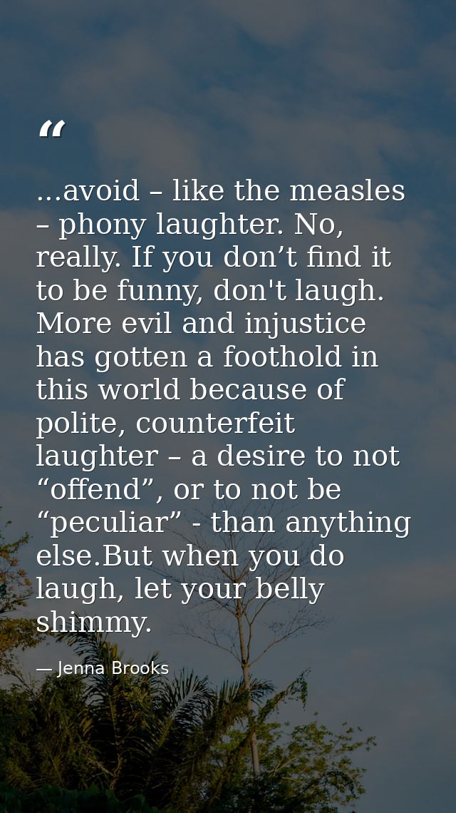 ...avoid – like the measles – phony laughter. No, really. If you don’t find it to be funny, don't laugh. More evil and i — Jenna Brooks