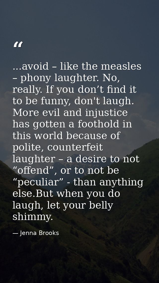 ...avoid – like the measles – phony laughter. No, really. If you don’t find it to be funny, don't laugh. More evil and i — Jenna Brooks