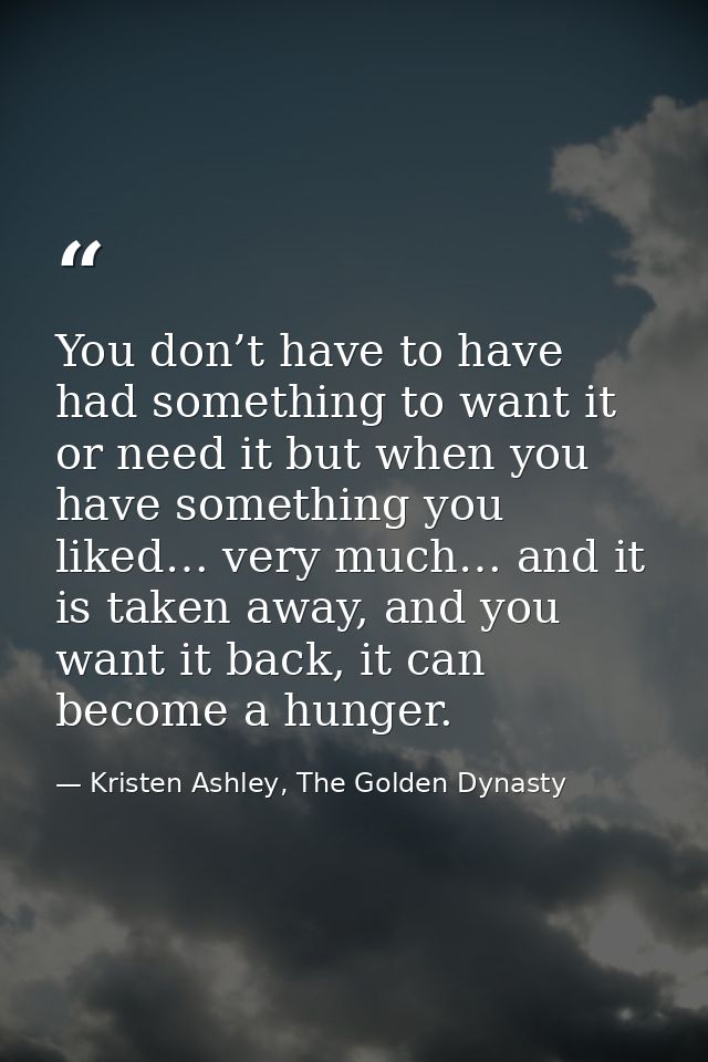 You don’t have to have had something to want it or need it but when you have something you liked… very much… and it is t — Kristen Ashley, The Golden Dynasty