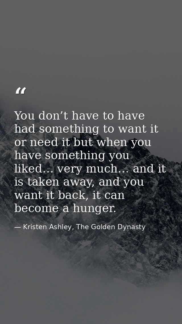 You don’t have to have had something to want it or need it but when you have something you liked… very much… and it is t — Kristen Ashley, The Golden Dynasty
