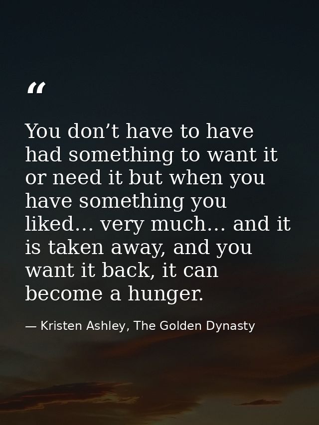 You don’t have to have had something to want it or need it but when you have something you liked… very much… and it is t — Kristen Ashley, The Golden Dynasty