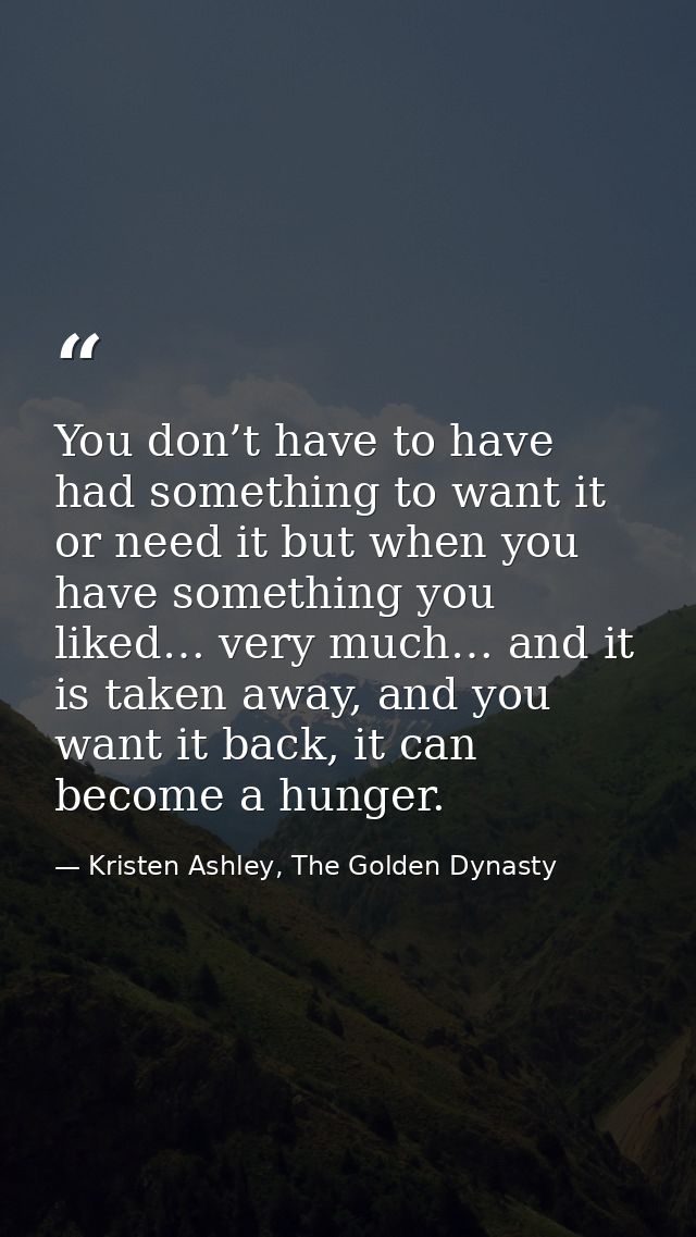 You don’t have to have had something to want it or need it but when you have something you liked… very much… and it is t — Kristen Ashley, The Golden Dynasty
