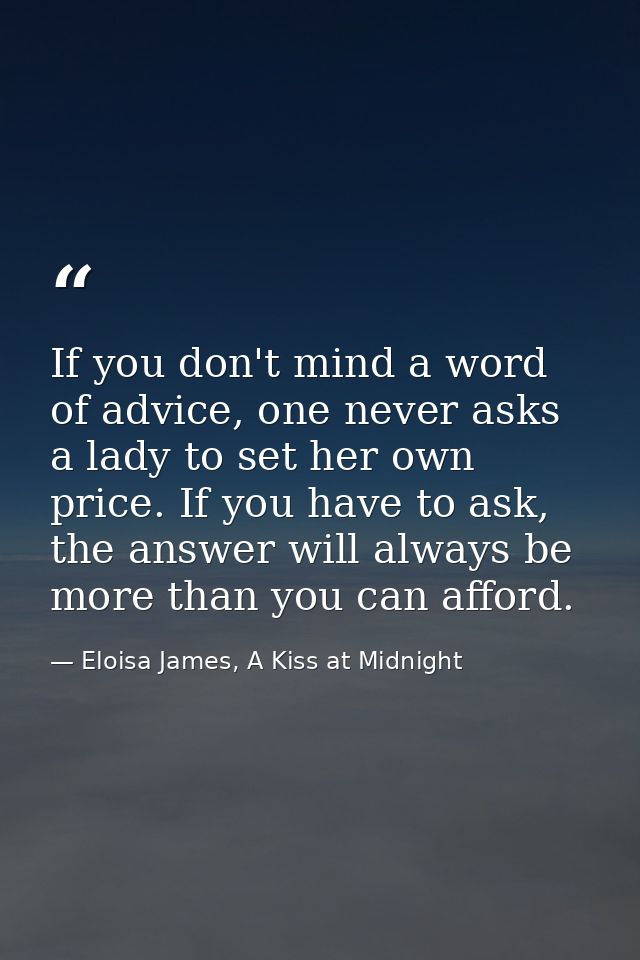 If you don't mind a word of advice, one never asks a lady to set her own price. If you have to ask, the answer will alwa — Eloisa James, A Kiss at Midnight