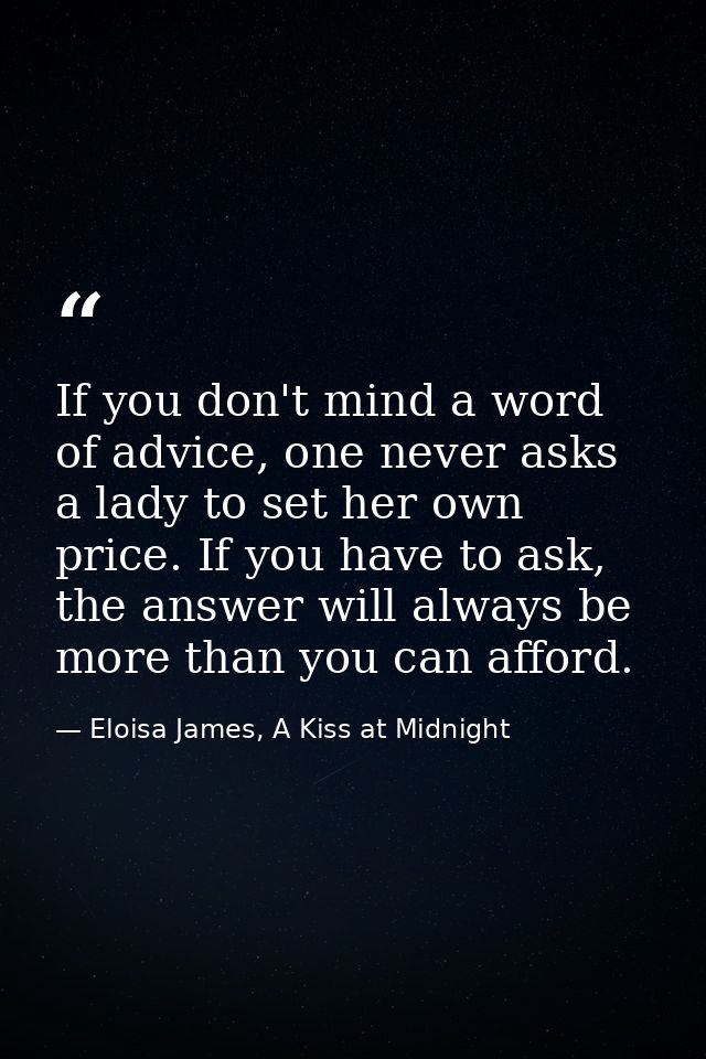 If you don't mind a word of advice, one never asks a lady to set her own price. If you have to ask, the answer will alwa — Eloisa James, A Kiss at Midnight