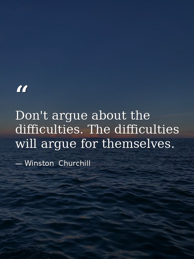 Don't argue about the difficulties. The difficulties will argue for themselves. — Winston  Churchill