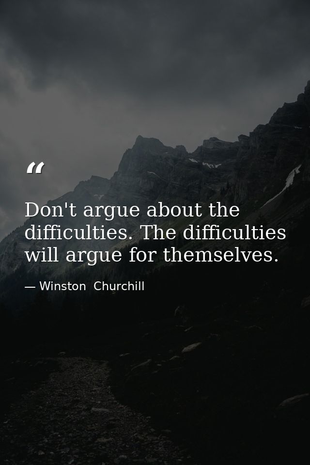 Don't argue about the difficulties. The difficulties will argue for themselves. — Winston  Churchill