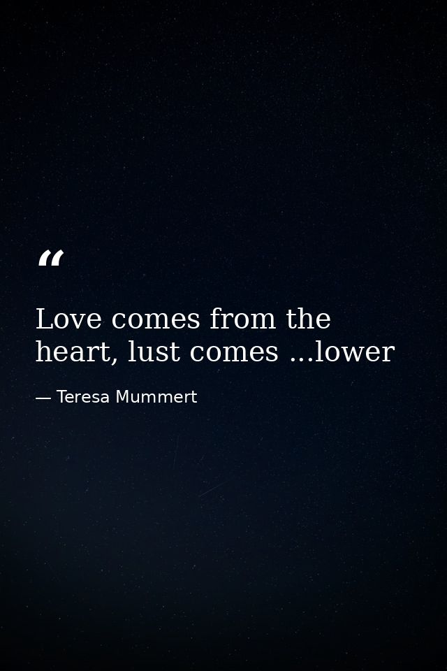 Love comes from the heart, lust comes ...lower — Teresa Mummert