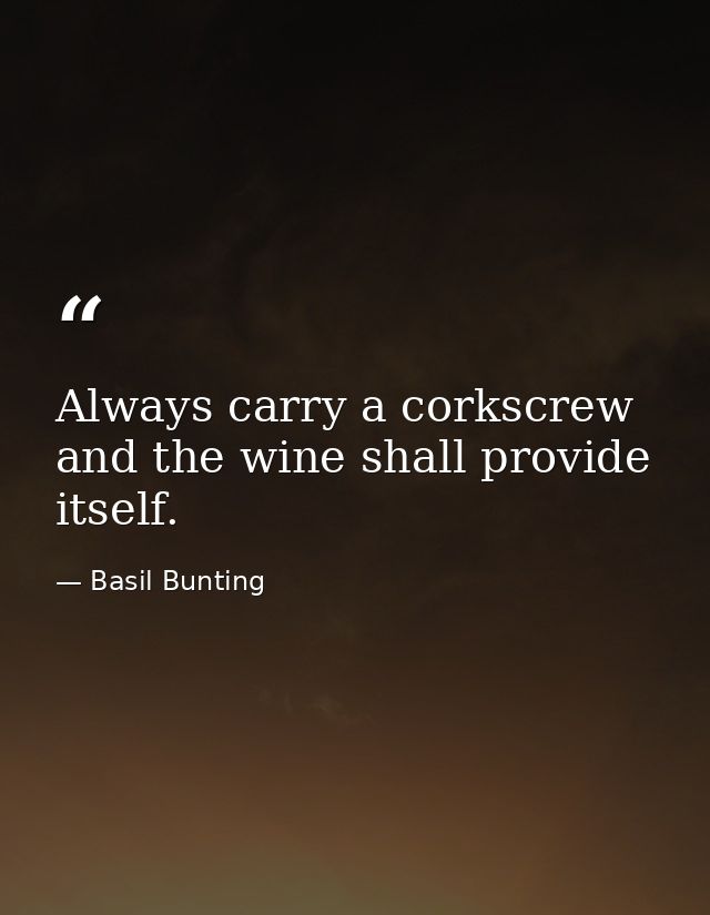 Always carry a corkscrew and the wine shall provide itself. — Basil Bunting