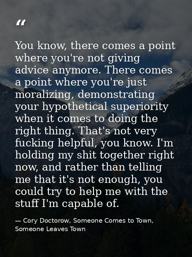 You know, there comes a point where you're not giving advice anymore. There comes a point where you're just moralizing,  — Cory Doctorow, Someone Comes to Town, Someone Leaves Town
