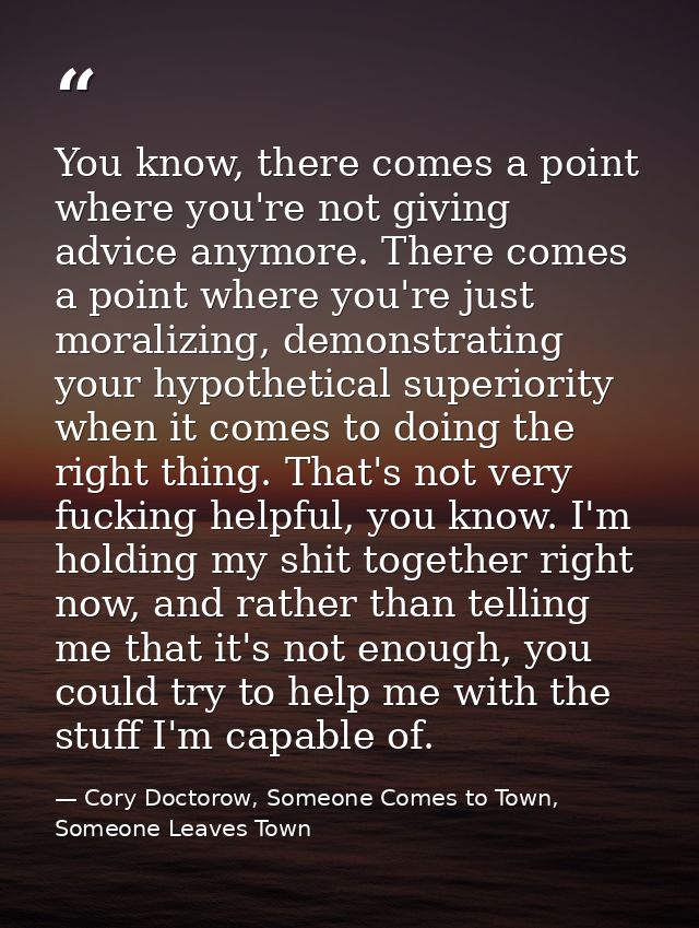 You know, there comes a point where you're not giving advice anymore. There comes a point where you're just moralizing,  — Cory Doctorow, Someone Comes to Town, Someone Leaves Town