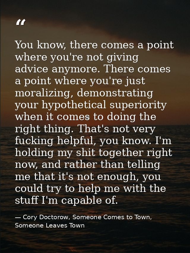 You know, there comes a point where you're not giving advice anymore. There comes a point where you're just moralizing,  — Cory Doctorow, Someone Comes to Town, Someone Leaves Town