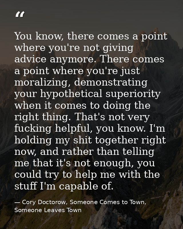 You know, there comes a point where you're not giving advice anymore. There comes a point where you're just moralizing,  — Cory Doctorow, Someone Comes to Town, Someone Leaves Town