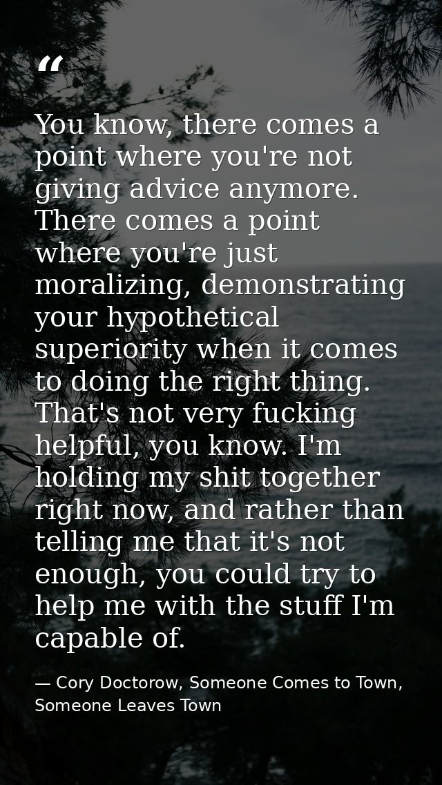You know, there comes a point where you're not giving advice anymore. There comes a point where you're just moralizing,  — Cory Doctorow, Someone Comes to Town, Someone Leaves Town