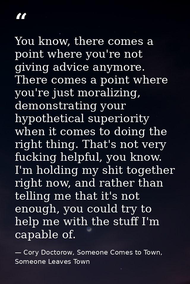 You know, there comes a point where you're not giving advice anymore. There comes a point where you're just moralizing,  — Cory Doctorow, Someone Comes to Town, Someone Leaves Town