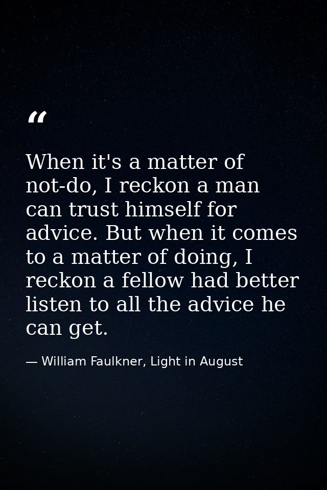 When it's a matter of not-do, I reckon a man can trust himself for advice. But when it comes to a matter of doing, I rec — William Faulkner, Light in August
