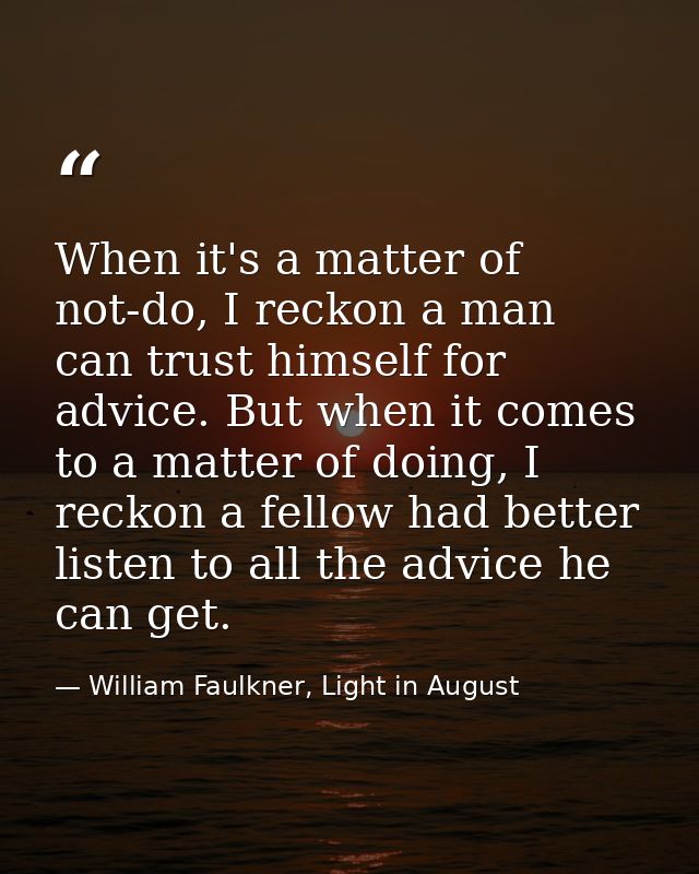 When it's a matter of not-do, I reckon a man can trust himself for advice. But when it comes to a matter of doing, I rec — William Faulkner, Light in August
