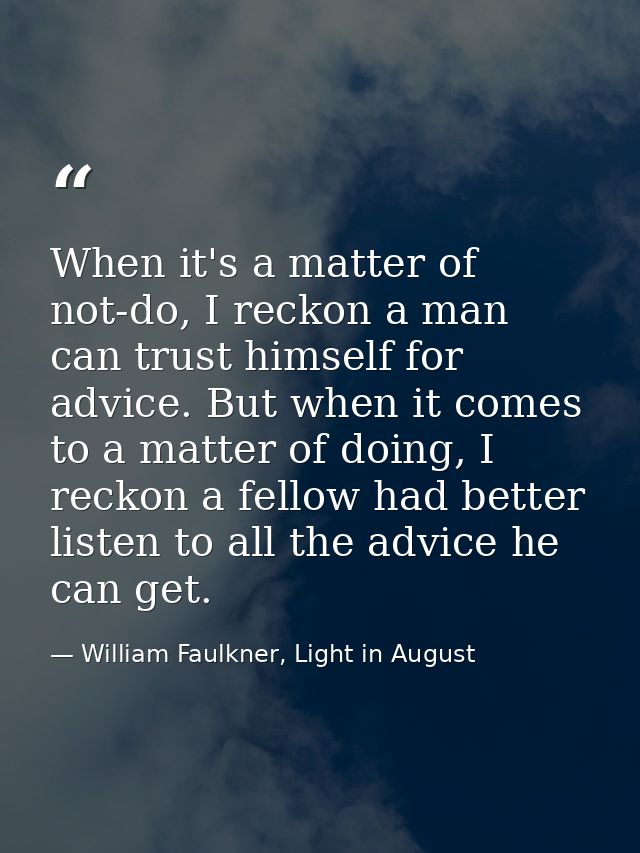 When it's a matter of not-do, I reckon a man can trust himself for advice. But when it comes to a matter of doing, I rec — William Faulkner, Light in August