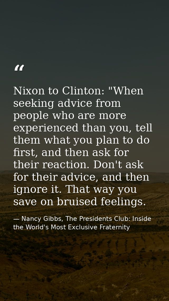 Nixon to Clinton: "When seeking advice from people who are more experienced than you, tell them what you plan to do firs — Nancy Gibbs, The Presidents Club: Inside the World's Most Exclusive Fraternity