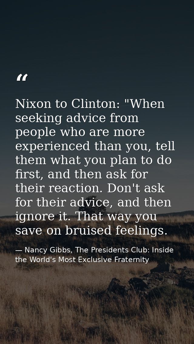 Nixon to Clinton: "When seeking advice from people who are more experienced than you, tell them what you plan to do firs — Nancy Gibbs, The Presidents Club: Inside the World's Most Exclusive Fraternity