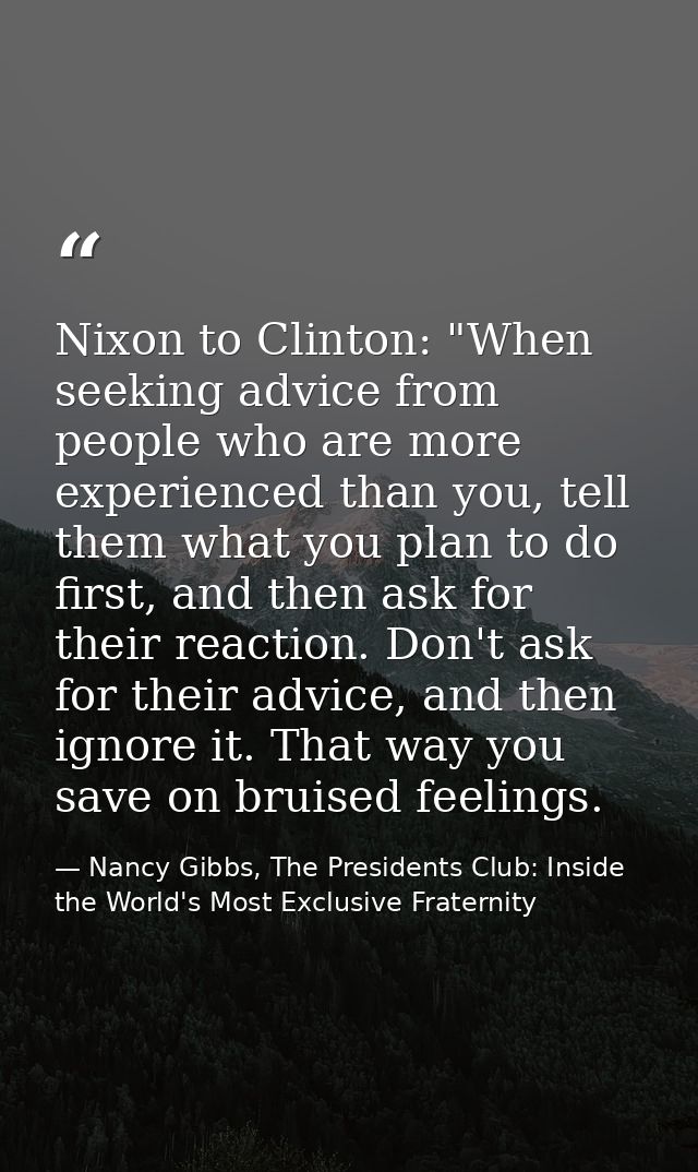 Nixon to Clinton: "When seeking advice from people who are more experienced than you, tell them what you plan to do firs — Nancy Gibbs, The Presidents Club: Inside the World's Most Exclusive Fraternity