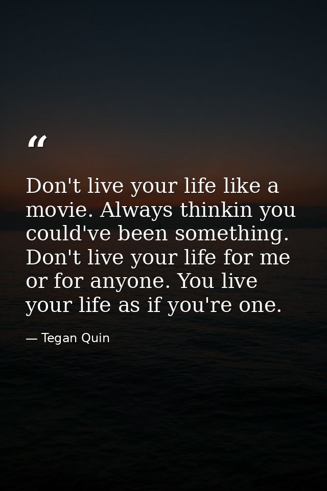 Don't live your life like a movie. Always thinkin you could've been something. Don't live your life for me or for anyone — Tegan Quin