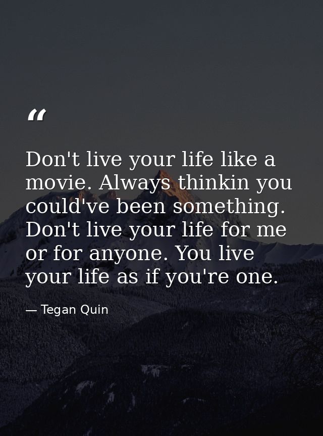 Don't live your life like a movie. Always thinkin you could've been something. Don't live your life for me or for anyone — Tegan Quin