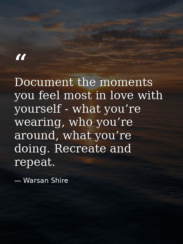 Document the moments you feel most in love with yourself - what you’re wearing, who you’re around, what you’re doing. Re — Warsan Shire