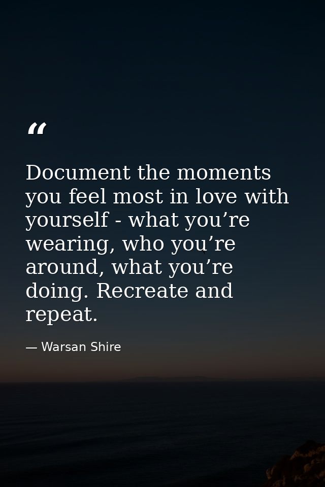 Document the moments you feel most in love with yourself - what you’re wearing, who you’re around, what you’re doing. Re — Warsan Shire