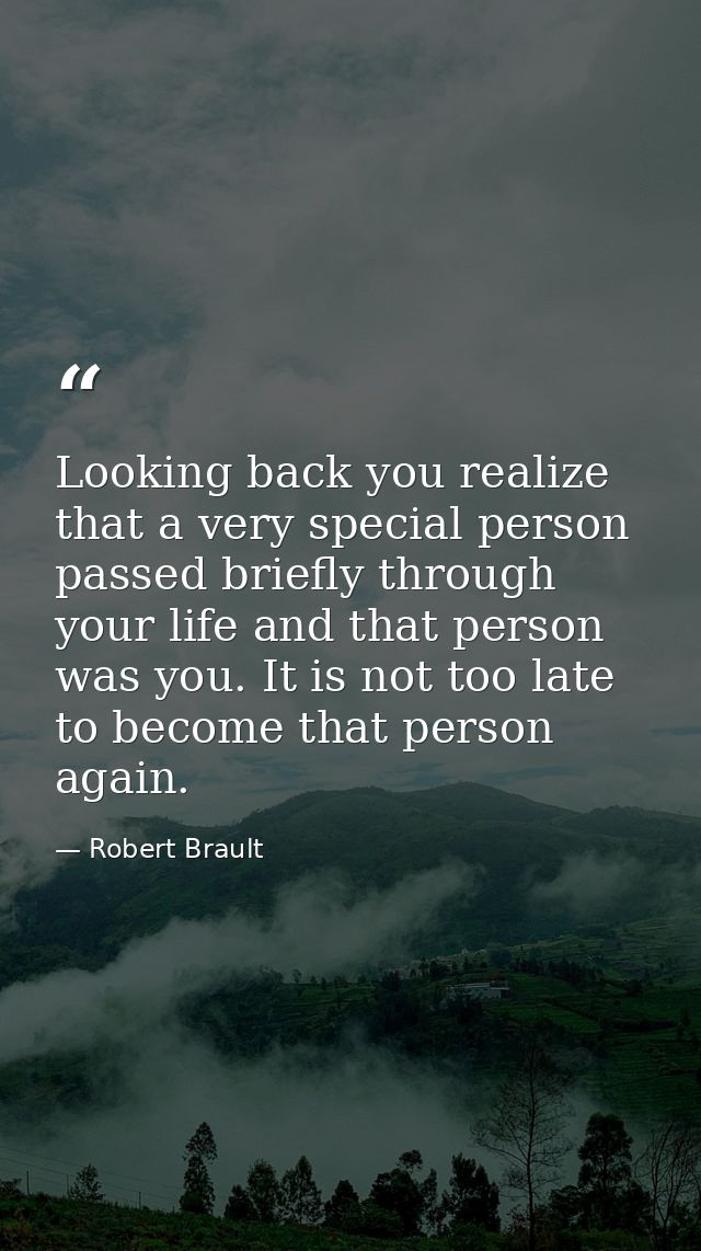Looking back you realize that a very special person passed briefly through your life and that person was you. It is not  — Robert Brault