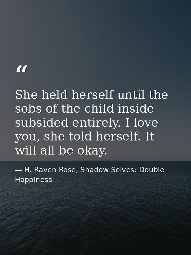 She held herself until the sobs of the child inside subsided entirely. I love you, she told herself. It will all be okay — H. Raven Rose, Shadow Selves: Double Happiness