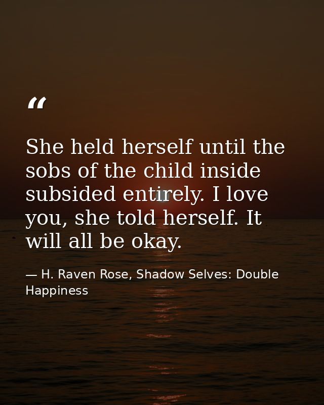She held herself until the sobs of the child inside subsided entirely. I love you, she told herself. It will all be okay — H. Raven Rose, Shadow Selves: Double Happiness