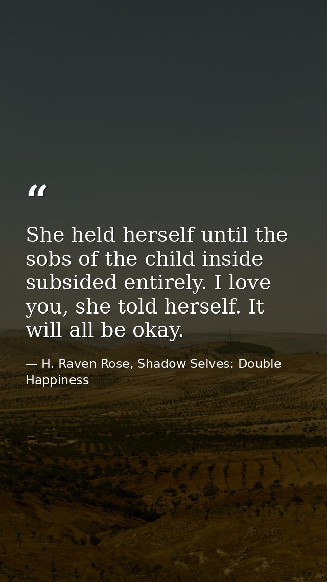 She held herself until the sobs of the child inside subsided entirely. I love you, she told herself. It will all be okay — H. Raven Rose, Shadow Selves: Double Happiness