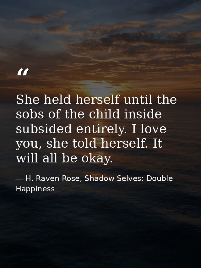 She held herself until the sobs of the child inside subsided entirely. I love you, she told herself. It will all be okay — H. Raven Rose, Shadow Selves: Double Happiness