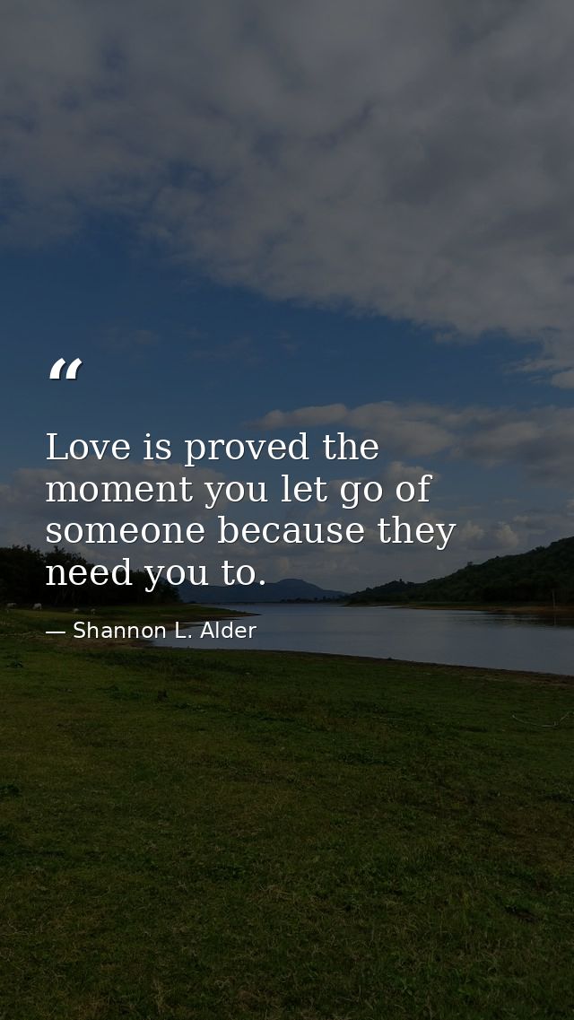 Love is proved the moment you let go of someone because they need you to. — Shannon L. Alder
