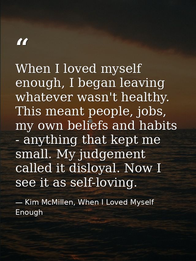 When I loved myself enough, I began leaving whatever wasn't healthy. This meant people, jobs, my own beliefs and habits  — Kim McMillen, When I Loved Myself Enough