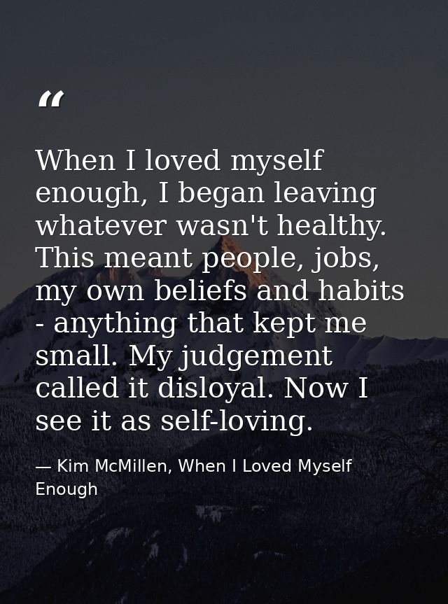 When I loved myself enough, I began leaving whatever wasn't healthy. This meant people, jobs, my own beliefs and habits  — Kim McMillen, When I Loved Myself Enough