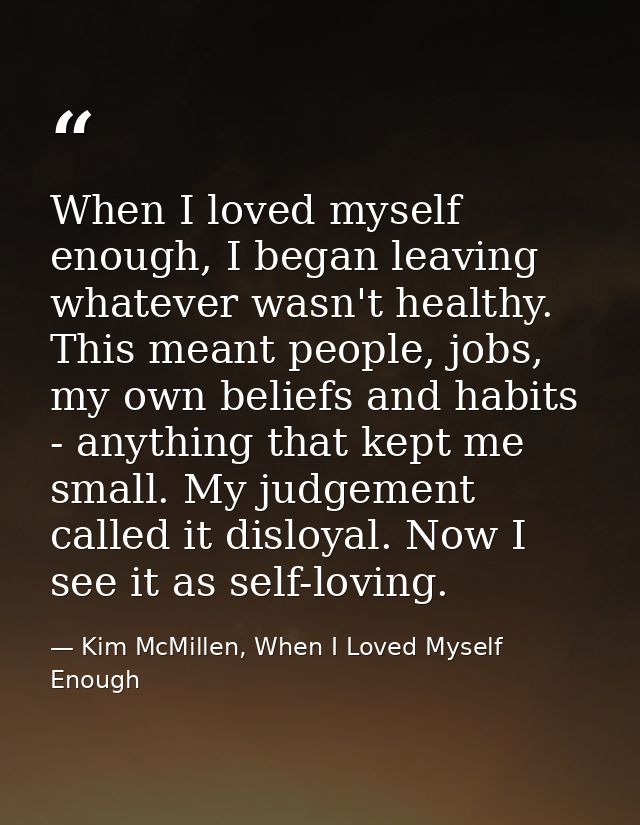 When I loved myself enough, I began leaving whatever wasn't healthy. This meant people, jobs, my own beliefs and habits  — Kim McMillen, When I Loved Myself Enough