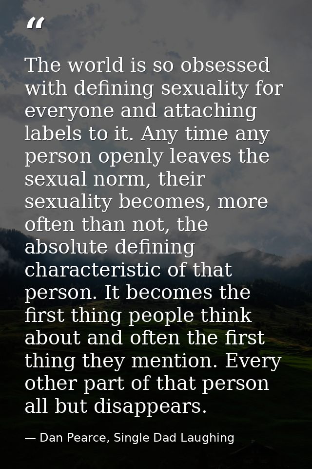 The world is so obsessed with defining sexuality for everyone and attaching labels to it. Any time any person openly lea — Dan Pearce, Single Dad Laughing