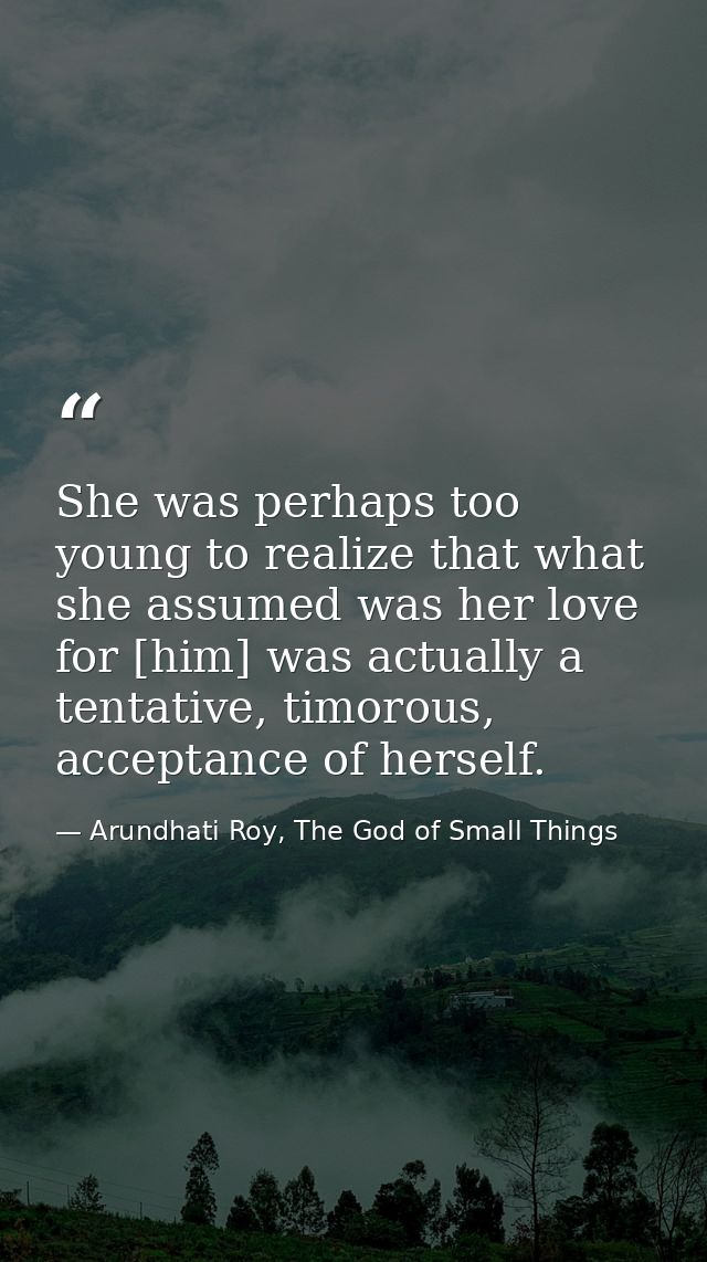 She was perhaps too young to realize that what she assumed was her love for [him] was actually a tentative, timorous, ac — Arundhati Roy, The God of Small Things