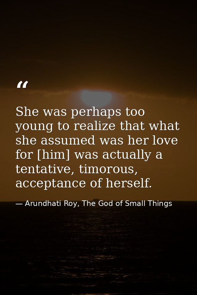 She was perhaps too young to realize that what she assumed was her love for [him] was actually a tentative, timorous, ac — Arundhati Roy, The God of Small Things