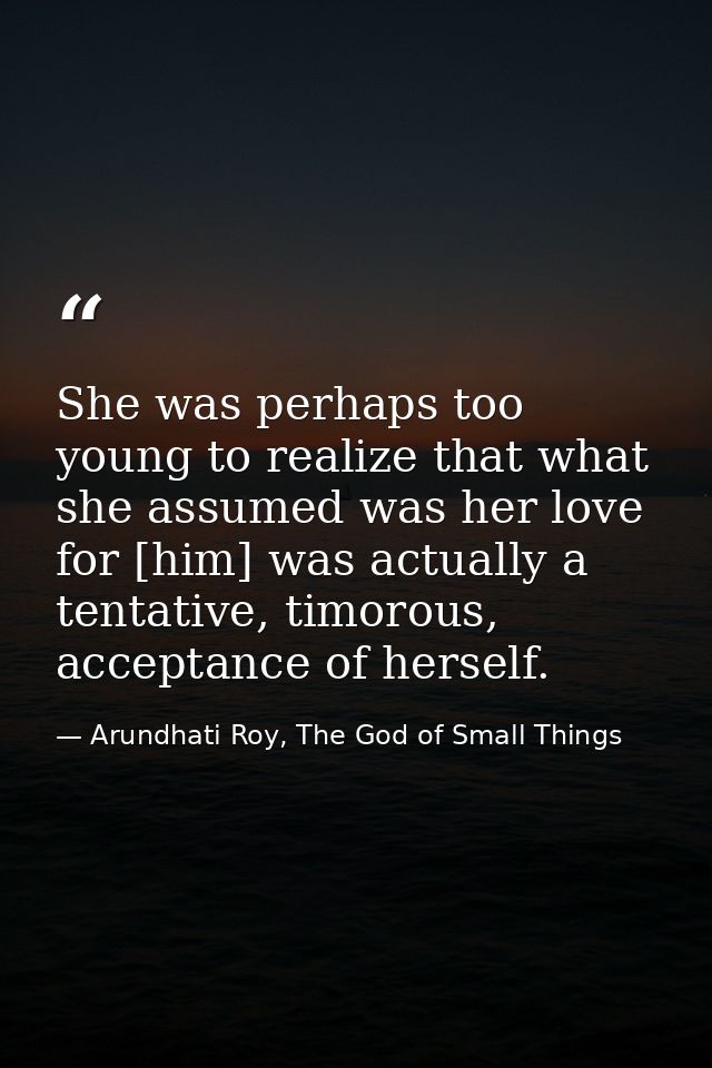 She was perhaps too young to realize that what she assumed was her love for [him] was actually a tentative, timorous, ac — Arundhati Roy, The God of Small Things