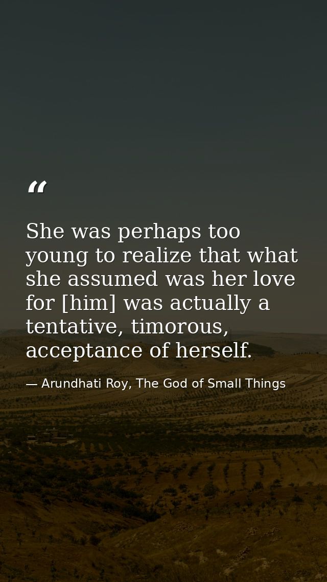 She was perhaps too young to realize that what she assumed was her love for [him] was actually a tentative, timorous, ac — Arundhati Roy, The God of Small Things