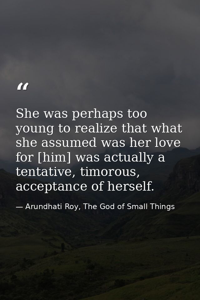 She was perhaps too young to realize that what she assumed was her love for [him] was actually a tentative, timorous, ac — Arundhati Roy, The God of Small Things