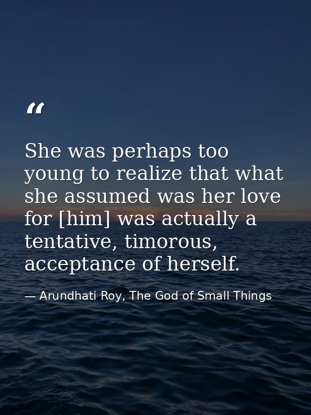 She was perhaps too young to realize that what she assumed was her love for [him] was actually a tentative, timorous, ac — Arundhati Roy, The God of Small Things