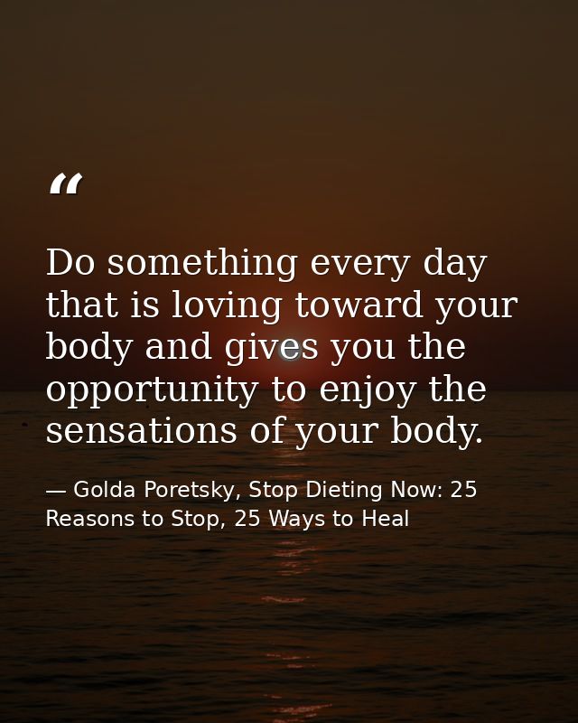 Do something every day that is loving toward your body and gives you the opportunity to enjoy the sensations of your bod — Golda Poretsky, Stop Dieting Now: 25 Reasons to Stop, 25 Ways to Heal