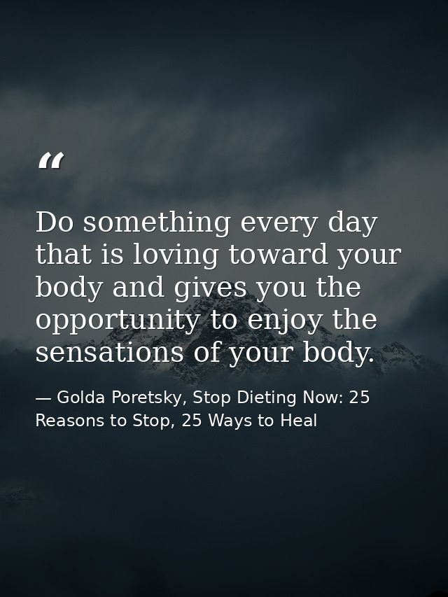 Do something every day that is loving toward your body and gives you the opportunity to enjoy the sensations of your bod — Golda Poretsky, Stop Dieting Now: 25 Reasons to Stop, 25 Ways to Heal