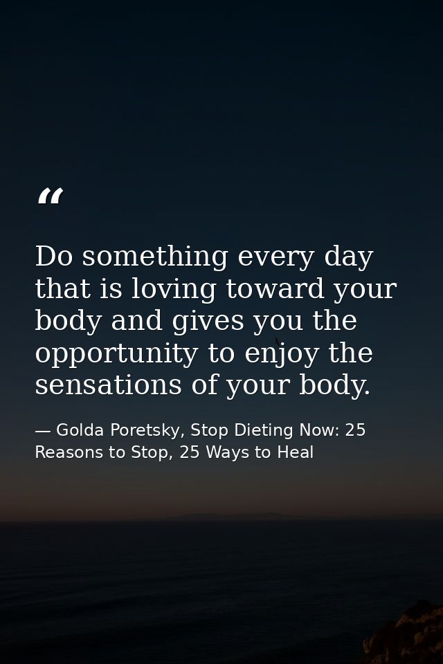 Do something every day that is loving toward your body and gives you the opportunity to enjoy the sensations of your bod — Golda Poretsky, Stop Dieting Now: 25 Reasons to Stop, 25 Ways to Heal