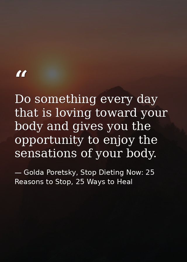 Do something every day that is loving toward your body and gives you the opportunity to enjoy the sensations of your bod — Golda Poretsky, Stop Dieting Now: 25 Reasons to Stop, 25 Ways to Heal