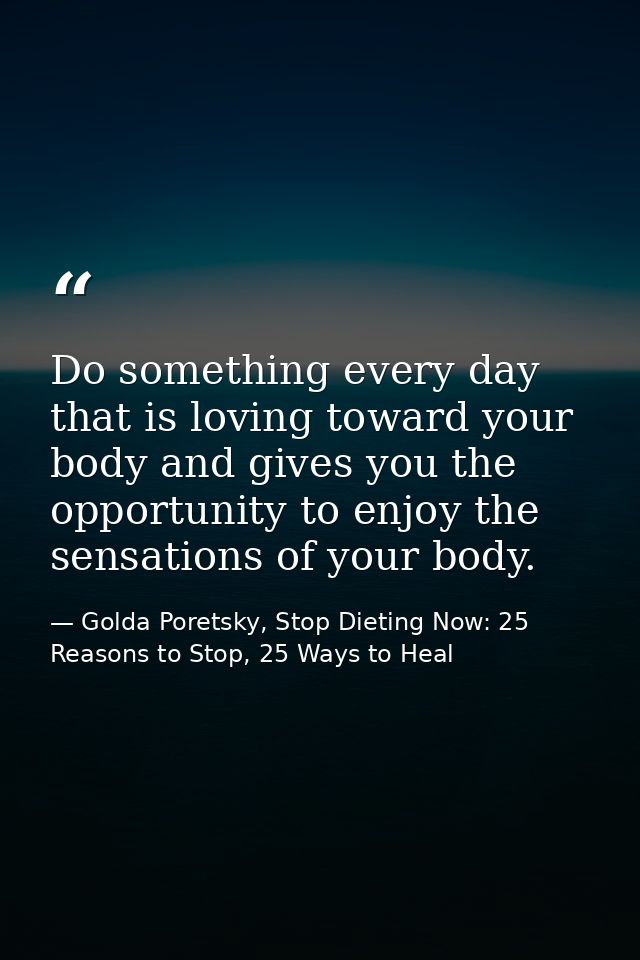 Do something every day that is loving toward your body and gives you the opportunity to enjoy the sensations of your bod — Golda Poretsky, Stop Dieting Now: 25 Reasons to Stop, 25 Ways to Heal